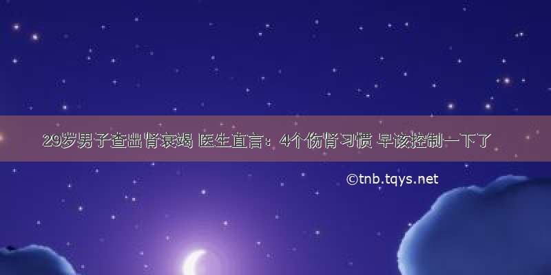 29岁男子查出肾衰竭 医生直言：4个伤肾习惯 早该控制一下了