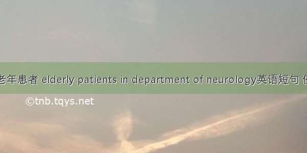 神经科老年患者 elderly patients in department of neurology英语短句 例句大全