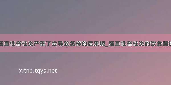 强直性脊柱炎严重了会导致怎样的后果呢_强直性脊柱炎的饮食调理