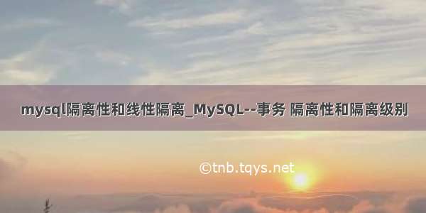 mysql隔离性和线性隔离_MySQL--事务 隔离性和隔离级别