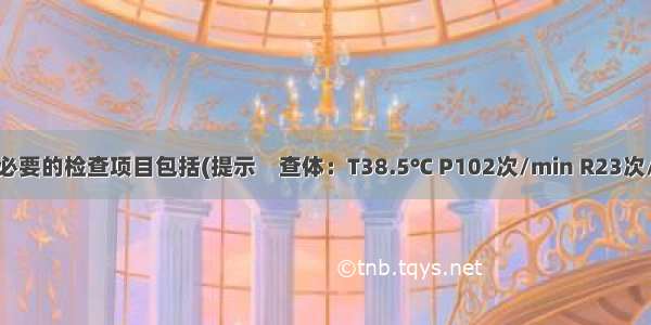 为明确诊断 必要的检查项目包括(提示　查体：T38.5℃ P102次/min R23次/min BP108