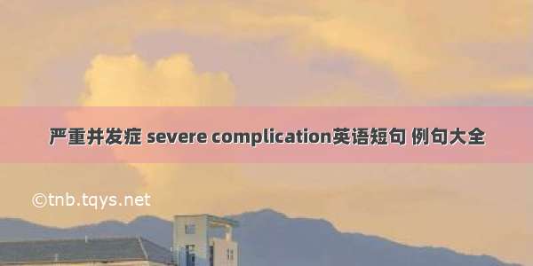 严重并发症 severe complication英语短句 例句大全