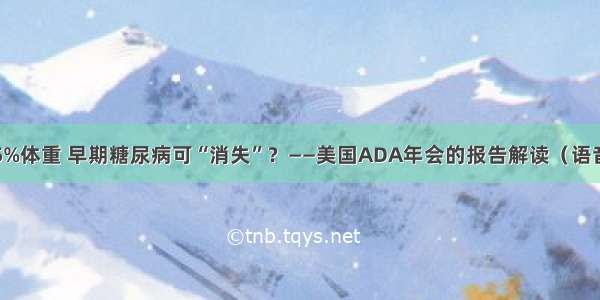 减15%体重 早期糖尿病可“消失”？——美国ADA年会的报告解读（语音版）