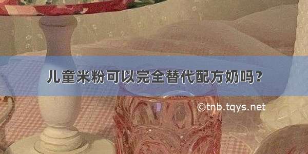 儿童米粉可以完全替代配方奶吗？