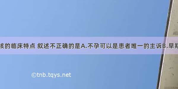 关于盆腔结核的临床特点 叙述不正确的是A.不孕可以是患者唯一的主诉B.早期表现为月经