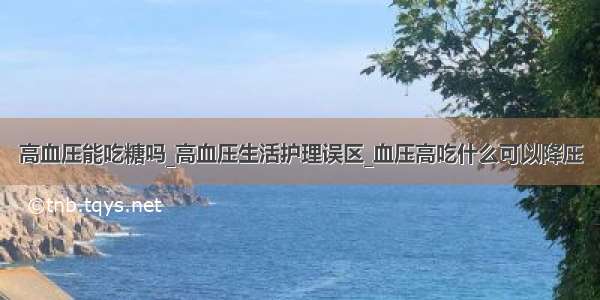 高血压能吃糖吗_高血压生活护理误区_血压高吃什么可以降压