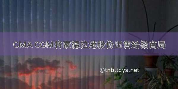 CMA CGM将蒙德拉港股份出售给招商局