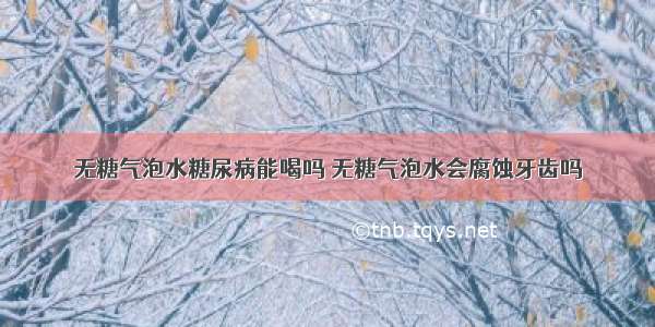 无糖气泡水糖尿病能喝吗 无糖气泡水会腐蚀牙齿吗