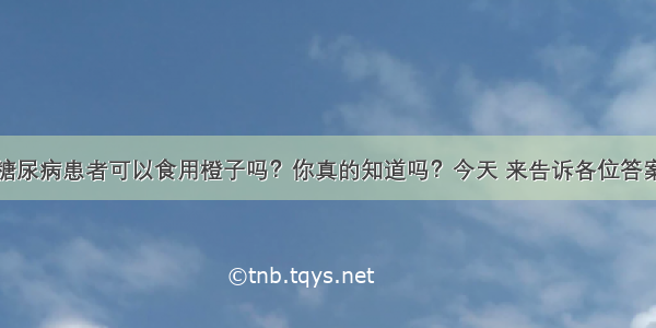 糖尿病患者可以食用橙子吗？你真的知道吗？今天 来告诉各位答案