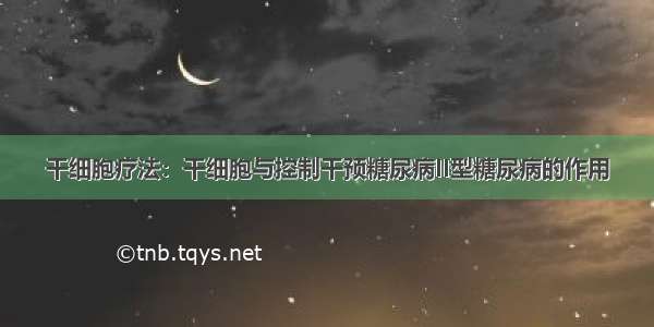 干细胞疗法：干细胞与控制干预糖尿病II型糖尿病的作用