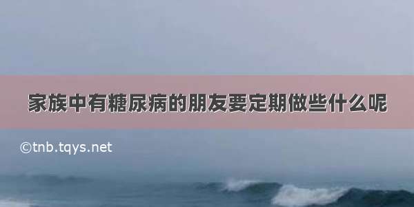 家族中有糖尿病的朋友要定期做些什么呢