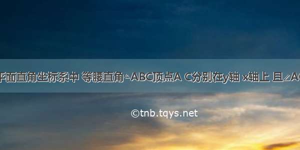 已知：在平面直角坐标系中 等腰直角△ABC顶点A C分别在y轴 x轴上 且∠ACB=90° A