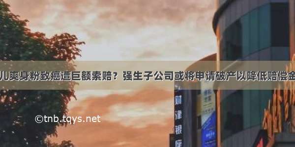 婴儿爽身粉致癌遭巨额索赔？强生子公司或将申请破产以降低赔偿金额