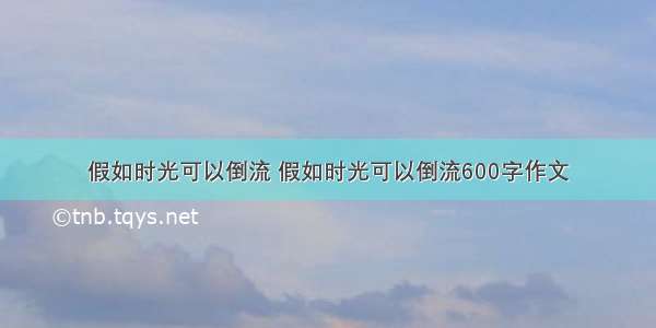 假如时光可以倒流 假如时光可以倒流600字作文