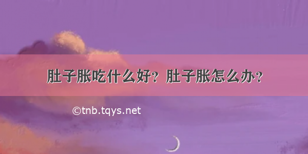 肚子胀吃什么好？肚子胀怎么办？