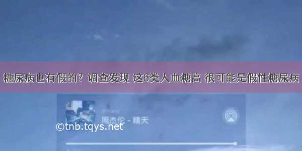 糖尿病也有假的？调查发现 这6类人血糖高 很可能是假性糖尿病