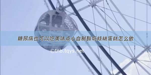 糖尿病也可以吃美味点心自制酸奶核桃蛋糕怎么做