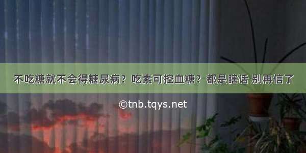 不吃糖就不会得糖尿病？吃素可控血糖？都是瞎话 别再信了