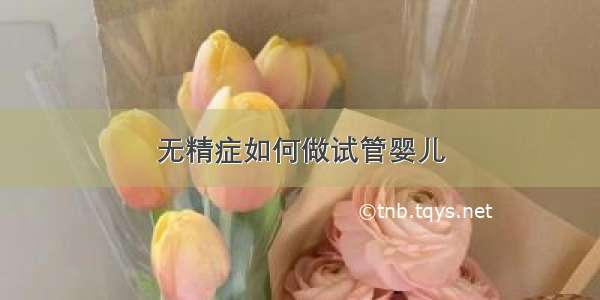 无精症如何做试管婴儿