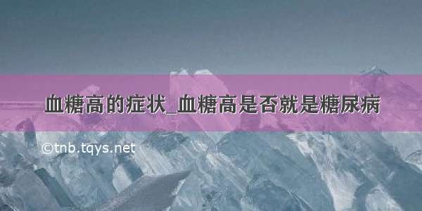 血糖高的症状_血糖高是否就是糖尿病