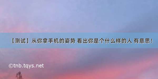 【测试】从你拿手机的姿势 看出你是个什么样的人 有意思！