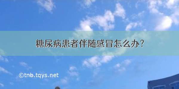 糖尿病患者伴随感冒怎么办？