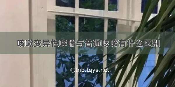 咳嗽变异性哮喘与普通咳嗽有什么区别