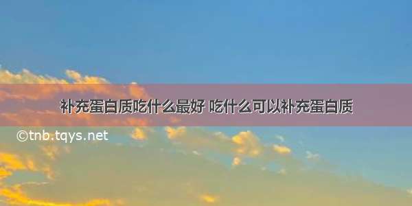 补充蛋白质吃什么最好 吃什么可以补充蛋白质