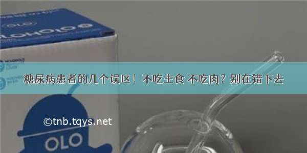 糖尿病患者的几个误区！不吃主食 不吃肉？别在错下去