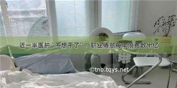 近一半医护“不想干了”！职业倦怠每年浪费数十亿