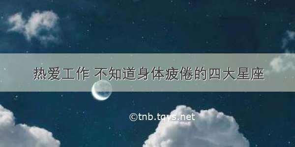 热爱工作 不知道身体疲倦的四大星座