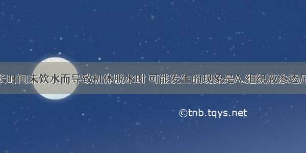 某动物如果长时间未饮水而导致机体脱水时 可能发生的现象是A.组织液渗透压会降低B.抗