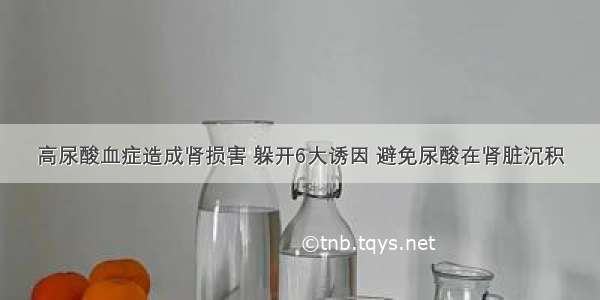 高尿酸血症造成肾损害 躲开6大诱因 避免尿酸在肾脏沉积