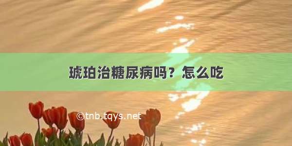 琥珀治糖尿病吗？怎么吃