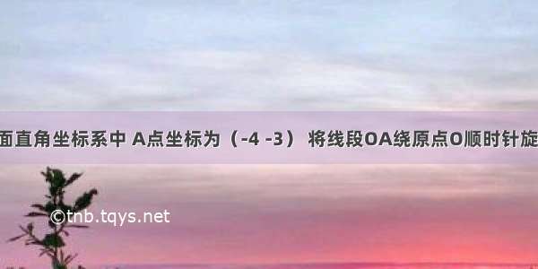 如图 在平面直角坐标系中 A点坐标为（-4 -3） 将线段OA绕原点O顺时针旋转90°得到