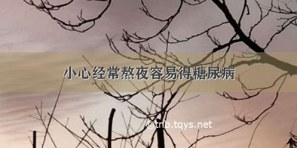 小心经常熬夜容易得糖尿病