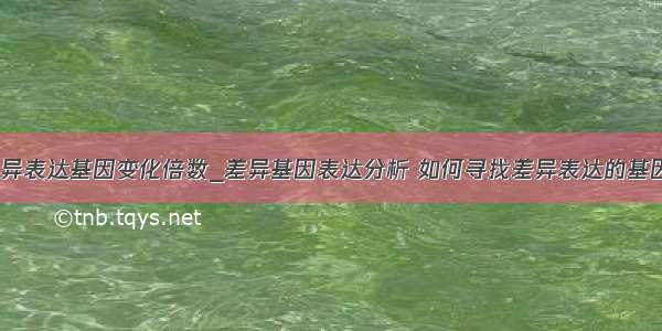 差异表达基因变化倍数_差异基因表达分析 如何寻找差异表达的基因？