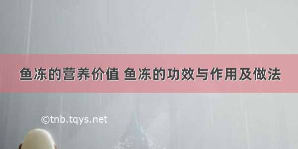 鱼冻的营养价值 鱼冻的功效与作用及做法