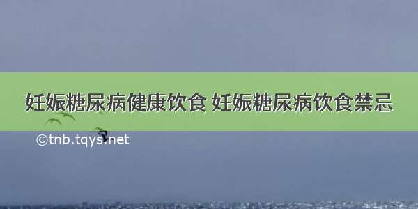 妊娠糖尿病健康饮食 妊娠糖尿病饮食禁忌