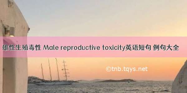 雄性生殖毒性 Male reproductive toxicity英语短句 例句大全