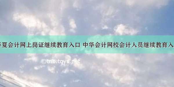 华夏会计网上岗证继续教育入口 中华会计网校会计人员继续教育入口