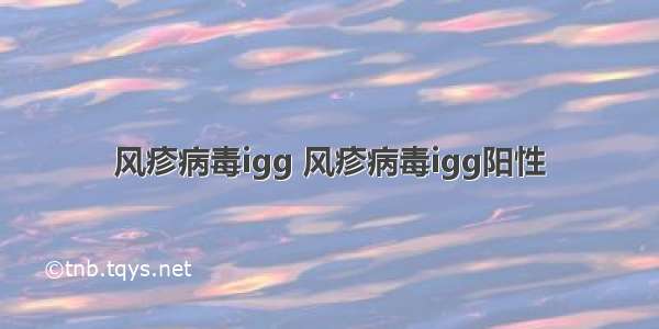 风疹病毒igg 风疹病毒igg阳性