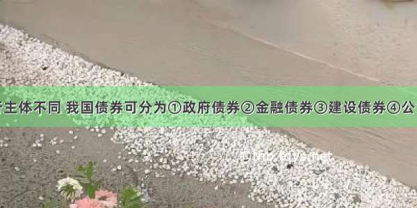 根据发行主体不同 我国债券可分为①政府债券　②金融债券　③建设债券　④公司债券A.