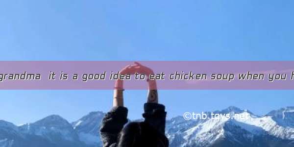 —According to my grandma  it is a good idea to eat chicken soup when you have a cold. —  s