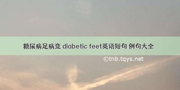 糖尿病足病变 diabetic feet英语短句 例句大全