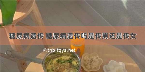 糖尿病遗传 糖尿病遗传吗是传男还是传女