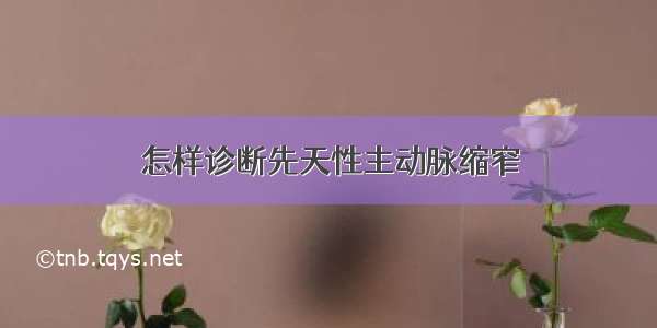 怎样诊断先天性主动脉缩窄