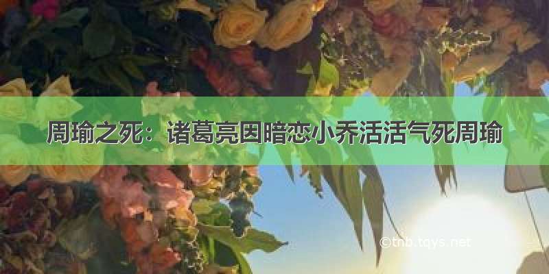 周瑜之死：诸葛亮因暗恋小乔活活气死周瑜