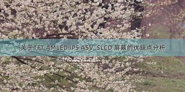 关于TFT AMLED IPS ASV  SLCD 屏幕的优缺点分析