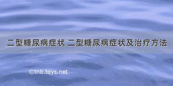 二型糖尿病症状 二型糖尿病症状及治疗方法